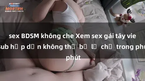 sex BDSM không che Xem sex gái tây vietsub hấp dẫn không thể bỏ lỡ chỉ trong phút
