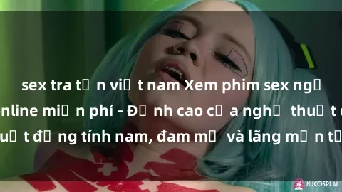 sex tra tấn việt nam Xem phim sex người Pháp vietsub online miễn phí - Đỉnh cao của nghệ thuật đồng tính nam, đam mỹ và lãng mạn từ xứ sở hoa hồng!