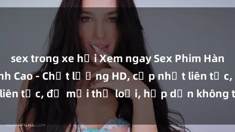 sex trong xe hơi Xem ngay Sex Phim Hàn Quốc Vietsub Đỉnh Cao - Chất lượng HD, cập nhật liên tục, đủ mọi thể loại, hấp dẫn không thể bỏ qua!