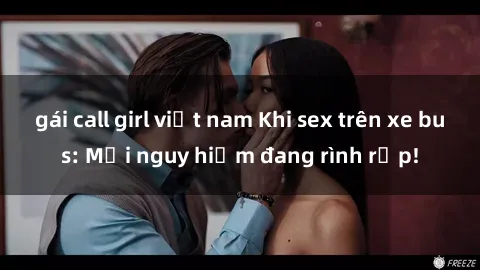 gái call girl việt nam Khi sex trên xe bus: Mối nguy hiểm đang rình rập!