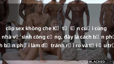 clip sex không che Kể từ lần cuối cùng bạn thực hành sex nhà vệ sinh công cộng, đây là cách bạn phải làm để tránh rủi ro và tối ưu trải nghiệm.