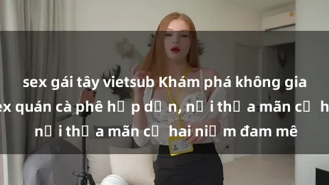 sex gái tây vietsub Khám phá không gian độc đáo tại sex quán cà phê hấp dẫn, nơi thỏa mãn cả hai niềm đam mê