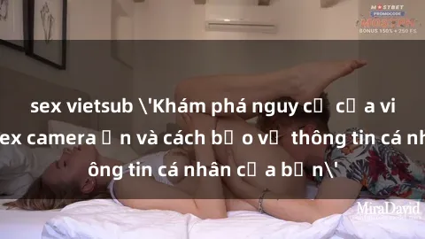 sex vietsub 'Khám phá nguy cơ của việc sử dụng sex camera ẩn và cách bảo vệ thông tin cá nhân của bạn'