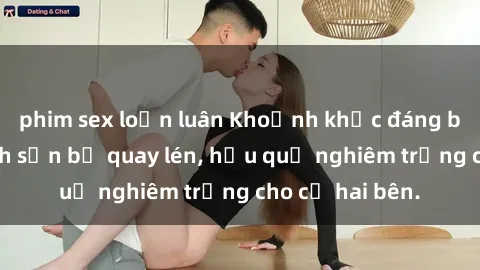 phim sex loạn luân Khoảnh khắc đáng buồn: Sex khách sạn bị quay lén, hậu quả nghiêm trọng cho cả hai bên.