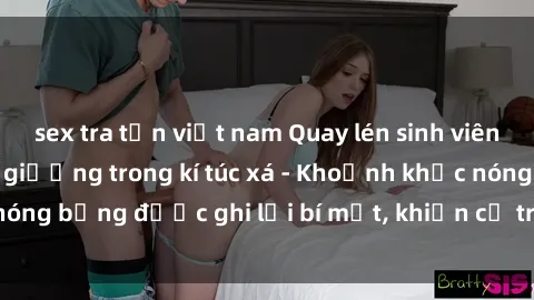 sex tra tấn việt nam Quay lén sinh viên làm tình ngay trên giường trong kí túc xá - Khoảnh khắc nóng bỏng được ghi lại bí mật, khiến cả trường học xôn xao.