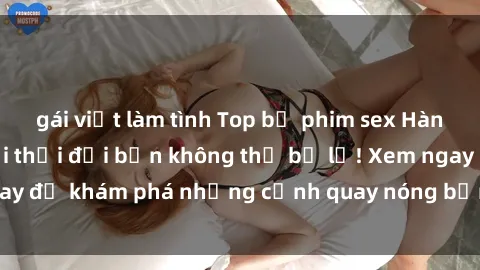 gái việt làm tình Top bộ phim sex Hàn Quốc hot nhất mọi thời đại bạn không thể bỏ lỡ! Xem ngay để khám phá những cảnh quay nóng bỏng, đầy nghẹt thở!