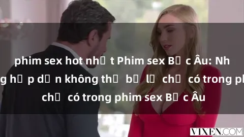 phim sex hot nhất Phim sex Bắc Âu: Những cảnh nóng hấp dẫn không thể bỏ lỡ chỉ có trong phim sex Bắc Âu