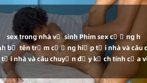 sex trong nhà vệ sinh Phim sex cưỡng hiếp vietsub: Nữ sinh bị tên trộm cưỡng hiếp tại nhà và câu chuyện đầy kịch tính của vietsub