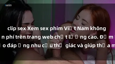 clip sex Xem sex phim Việt Nam không che hoàn toàn miễn phí trên trang web chất lượng cao. Đảm bảo đáp ứng nhu cầu thị giác và giúp thỏa mãn mong muốn của bạn.