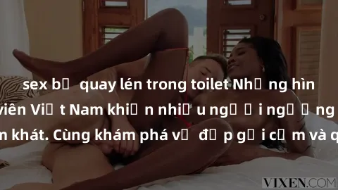 sex bị quay lén trong toilet Những hình ảnh sex gái sinh viên Việt Nam khiến nhiều người ngưỡng mộ và thèm khát. Cùng khám phá vẻ đẹp gợi cảm và quyến rũ của những cô gái trẻ này.