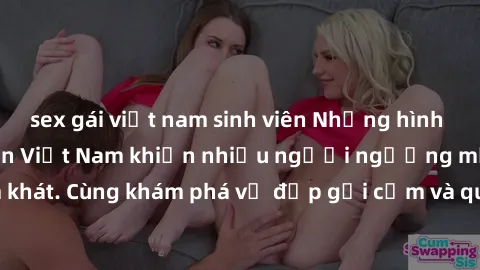 sex gái việt nam sinh viên Những hình ảnh sex gái sinh viên Việt Nam khiến nhiều người ngưỡng mộ và thèm khát. Cùng khám phá vẻ đẹp gợi cảm và quyến rũ của những cô gái trẻ này.