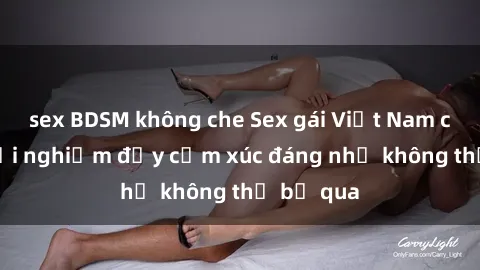 sex BDSM không che Sex gái Việt Nam có con: Trải nghiệm đầy cảm xúc đáng nhớ không thể bỏ qua