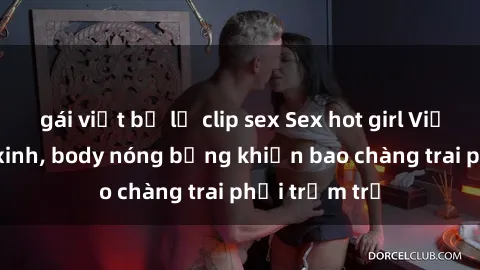 gái việt bị lộ clip sex Sex hot girl Việt Nam: Mặt xinh, body nóng bỏng khiến bao chàng trai phải trầm trồ
