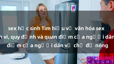 sex học sinh Tìm hiểu về văn hóa sex ở Việt Nam: Hành vi, quy định và quan điểm của người dân về chủ đề nóng