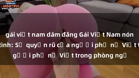 gái việt nam dâm đãng Gái Việt Nam nóng bỏng khi làm tình: Sự quyến rũ của người phụ nữ Việt trong phòng ngủ