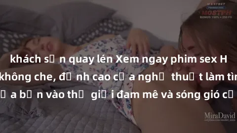 khách sạn quay lén Xem ngay phim sex HD chất lượng cao không che, đỉnh cao của nghệ thuật làm tình, đưa bạn vào thế giới đam mê và sóng gió của tình yêu không giới hạn.