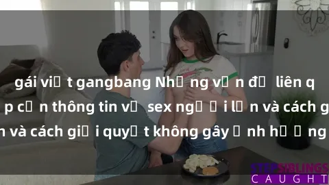 gái việt gangbang Những vấn đề liên quan đến việc tiếp cận thông tin về sex người lớn và cách giải quyết không gây ảnh hưởng đến trẻ em