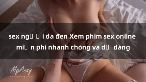 sex người da đen Xem phim sex online miễn phí nhanh chóng và dễ dàng