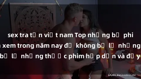 sex tra tấn việt nam Top những bộ phim sex hay nhất nên xem trong năm nay để không bỏ lỡ những thước phim hấp dẫn và đầy kịch tính.