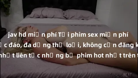 jav hd miễn phí Tải phim sex miễn phí chất lượng cao độc đáo, đa dạng thể loại, không cần đăng ký tài khoản. Cập nhật liên tục những bộ phim hot nhất trên thị trường. Sự lựa chọn hàng đầu cho người yê