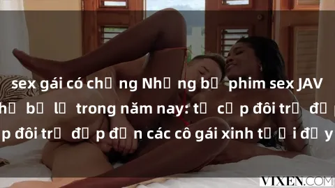 sex gái có chồng Những bộ phim sex JAV hot nhất không thể bỏ lỡ trong năm nay: từ cặp đôi trẻ đẹp đến các cô gái xinh tươi đầy sức hút.
