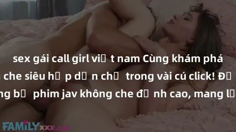 sex gái call girl việt nam Cùng khám phá thế giới jav không che siêu hấp dẫn chỉ trong vài cú click! Đắm chìm trong những bộ phim jav không che đỉnh cao, mang lại trải nghiệm thú vị và đầy kích thích.