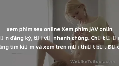 xem phim sex online Xem phim JAV online miễn phí không cần đăng ký, tải về nhanh chóng. Chất lượng HD, dễ dàng tìm kiếm và xem trên mọi thiết bị. Đặc biệt, không quảng cáo làm phiền.