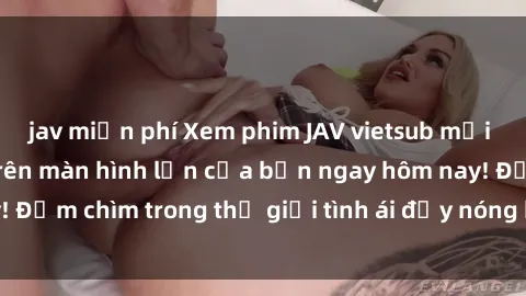 jav miễn phí Xem phim JAV vietsub mới nhất và hấp dẫn trên màn hình lớn của bạn ngay hôm nay! Đắm chìm trong thế giới tình ái đầy nóng bỏng và kích thích.
