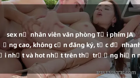 sex nữ nhân viên văn phòng Tải phim JAV miễn phí chất lượng cao, không cần đăng ký, tốc độ nhanh. Mới nhất và hot nhất trên thị trường hiện nay, cập nhật hàng ngày.