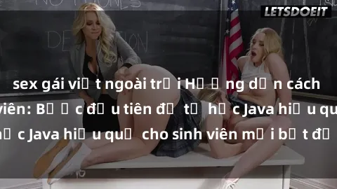 sex gái việt ngoài trời Hướng dẫn cách học Java cho sinh viên: Bước đầu tiên để tự học Java hiệu quả cho sinh viên mới bắt đầu là gì?