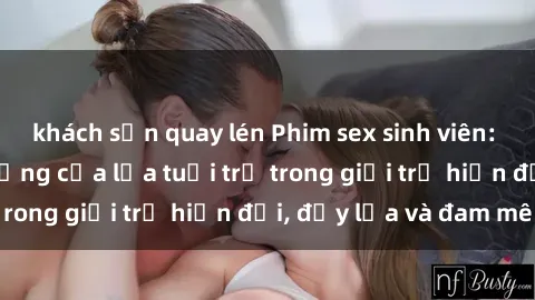 khách sạn quay lén Phim sex sinh viên: Câu chuyện nóng bỏng của lứa tuổi trẻ trong giới trẻ hiện đại, đầy lửa và đam mê