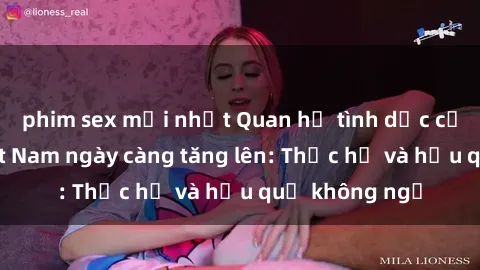 phim sex mới nhất Quan hệ tình dục của nữ sinh Việt Nam ngày càng tăng lên: Thực hư và hậu quả không ngờ
