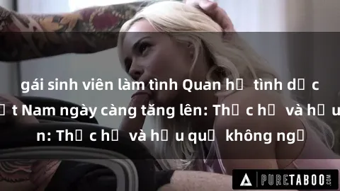 gái sinh viên làm tình Quan hệ tình dục của nữ sinh Việt Nam ngày càng tăng lên: Thực hư và hậu quả không ngờ