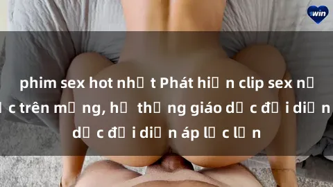 phim sex hot nhất Phát hiện clip sex nữ sinh gây sốc trên mạng, hệ thống giáo dục đối diện áp lực lớn