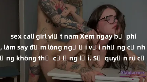 sex call girl việt nam Xem ngay bộ phim sex milf hot nhất, làm say đắm lòng người với những cảnh nóng bỏng không thể cưỡng lại. Sự quyến rũ của MILF sẽ khiến bạn mãnh liệt!