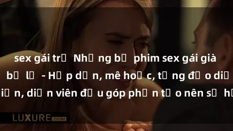 sex gái trẻ Những bộ phim sex gái già đỉnh cao không thể bỏ lỡ - Hấp dẫn, mê hoặc, từng đạo diễn, diễn viên đều góp phần tạo nên sự hấp dẫn, kích thích.