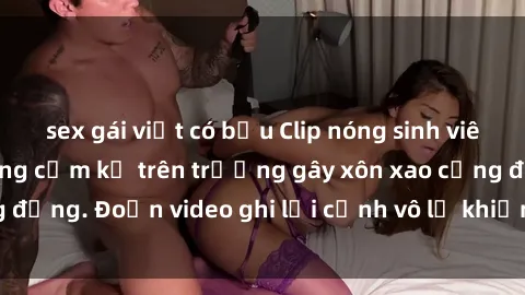 sex gái việt có bầu Clip nóng sinh viên gây sốc: Hành động cấm kỵ trên trường gây xôn xao cộng đồng. Đoạn video ghi lại cảnh vô lễ khiến dư luận bức xúc.
