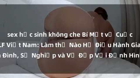 sex học sinh không che Bí Mật về Cuộc Sống Của Các MILF Việt Nam: Làm thế Nào Họ Điều Hành Gia Đình, Sự Nghiệp và Vẻ Đẹp Với Định Hình Văn Hóa Đương Đại