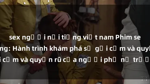 sex người nổi tiếng việt nam Phim sex bà mẹ nóng bỏng: Hành trình khám phá sự gợi cảm và quyến rũ của người phụ nữ trưởng thành.
