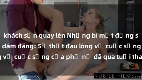khách sạn quay lén Những bí mật đằng sau vẻ ngoài gái già dâm đãng: Sự thật đau lòng về cuộc sống của phụ nữ đã qua tuổi thanh xuân