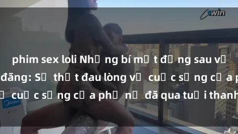phim sex loli Những bí mật đằng sau vẻ ngoài gái già dâm đãng: Sự thật đau lòng về cuộc sống của phụ nữ đã qua tuổi thanh xuân
