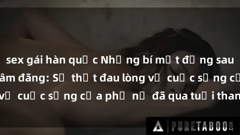 sex gái hàn quốc Những bí mật đằng sau vẻ ngoài gái già dâm đãng: Sự thật đau lòng về cuộc sống của phụ nữ đã qua tuổi thanh xuân