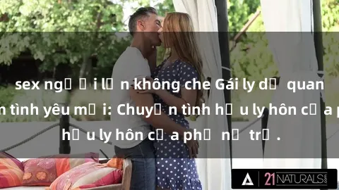 sex người lớn không che Gái ly dị quan hệ tìm kiếm tình yêu mới: Chuyện tình hậu ly hôn của phụ nữ trẻ.