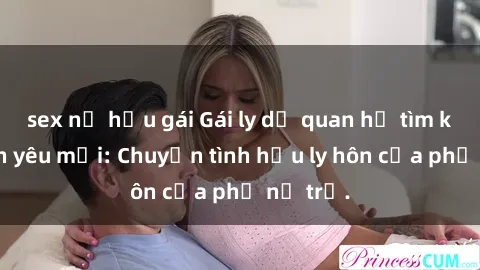 sex nữ hầu gái Gái ly dị quan hệ tìm kiếm tình yêu mới: Chuyện tình hậu ly hôn của phụ nữ trẻ.