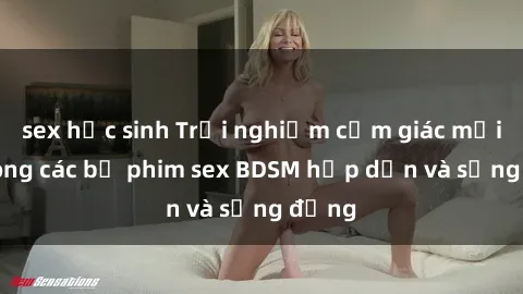 sex học sinh Trải nghiệm cảm giác mới lạ trong các bộ phim sex BDSM hấp dẫn và sống động