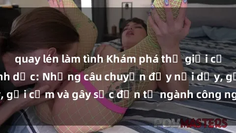 quay lén làm tình Khám phá thế giới của phim sex nô lệ tình dục: Những câu chuyện đầy nổi dậy, gợi cảm và gây sốc đến từ ngành công nghiệp giải trí đen tối