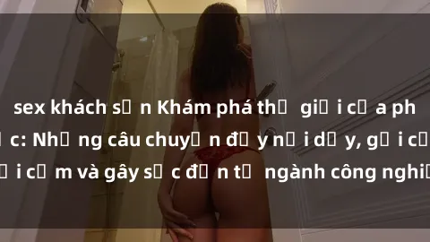 sex khách sạn Khám phá thế giới của phim sex nô lệ tình dục: Những câu chuyện đầy nổi dậy, gợi cảm và gây sốc đến từ ngành công nghiệp giải trí đen tối