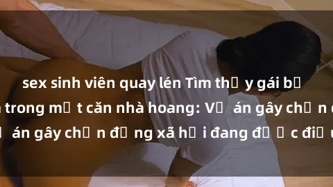 sex sinh viên quay lén Tìm thấy gái bị trói và bị hiếp dâm trong một căn nhà hoang: Vụ án gây chấn động xã hội đang được điều tra vào.