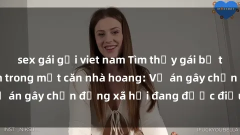 sex gái gọi viet nam Tìm thấy gái bị trói và bị hiếp dâm trong một căn nhà hoang: Vụ án gây chấn động xã hội đang được điều tra vào.