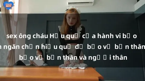 sex ông cháu Hậu quả của hành vi bạo dâm sex và cách ngăn chặn hiệu quả để bảo vệ bản thân và người thân